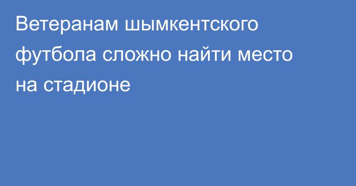 Ветеранам шымкентского футбола сложно найти место на стадионе