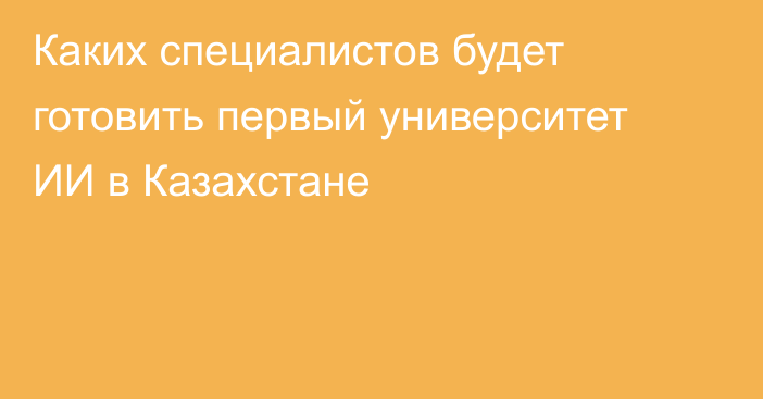 Каких специалистов будет готовить первый университет ИИ в Казахстане