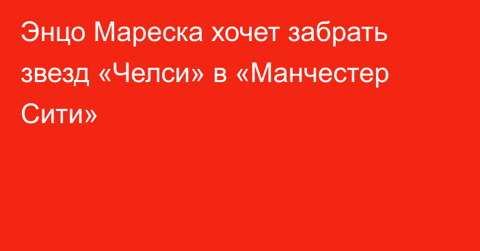 Энцо Мареска хочет забрать звезд «Челси» в «Манчестер Сити»