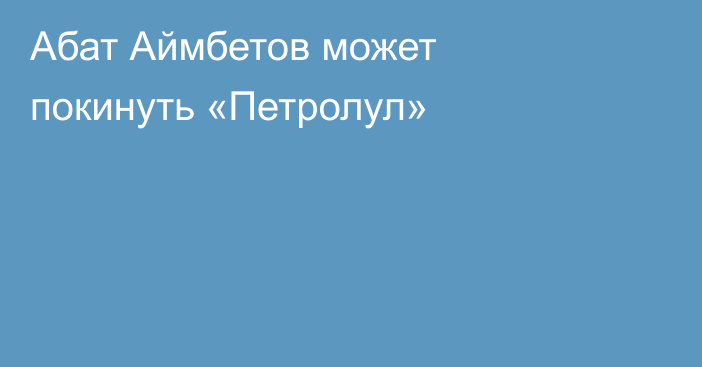 Абат Аймбетов может покинуть «Петролул»