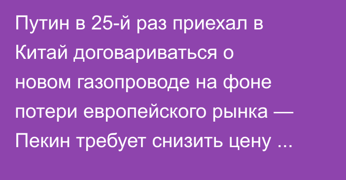 Путин в 25-й раз приехал в Китай договариваться о новом газопроводе на фоне потери европейского рынка — Пекин требует снизить цену газа в 5 раз