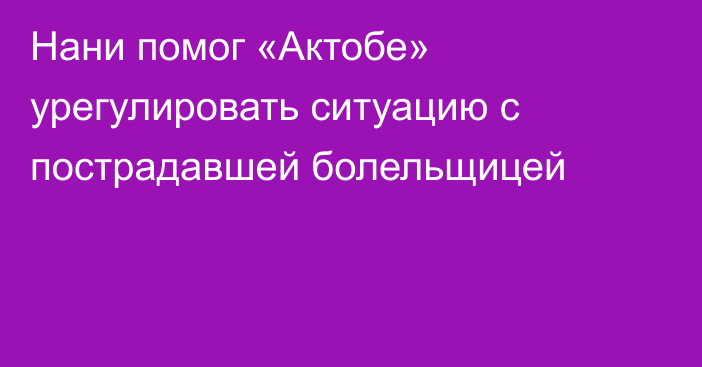 Нани помог «Актобе» урегулировать ситуацию с пострадавшей болельщицей