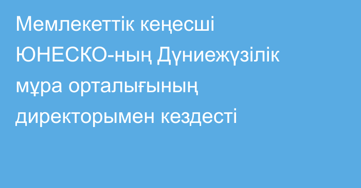 Мемлекеттік кеңесші ЮНЕСКО-ның Дүниежүзілік мұра орталығының директорымен кездесті