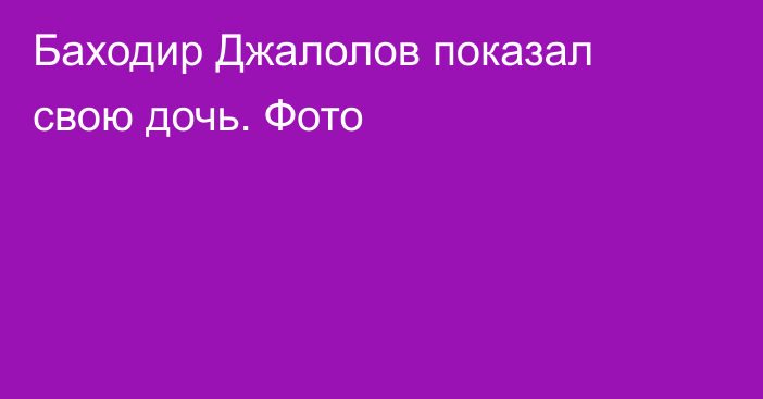 Баходир Джалолов показал свою дочь. Фото