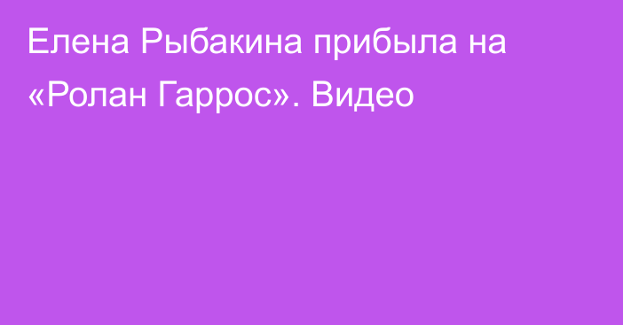 Елена Рыбакина прибыла на «Ролан Гаррос». Видео