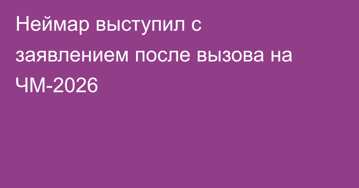 Неймар выступил с заявлением после вызова на ЧМ-2026