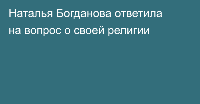 Наталья Богданова ответила на вопрос о своей религии