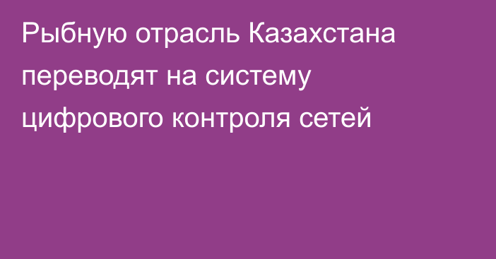 Рыбную отрасль Казахстана переводят на систему цифрового контроля сетей