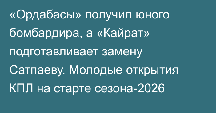 «Ордабасы» получил юного бомбардира, а «Кайрат» подготавливает замену Сатпаеву. Молодые открытия КПЛ на старте сезона-2026