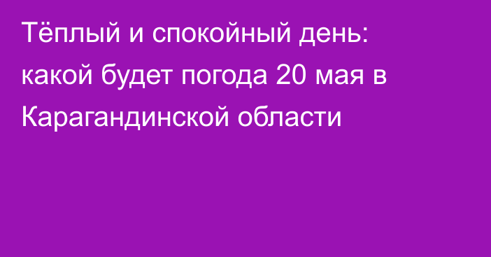 Тёплый и спокойный день: какой будет погода 20 мая в Карагандинской области