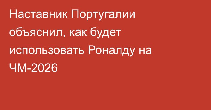 Наставник Португалии объяснил, как будет использовать Роналду на ЧМ-2026