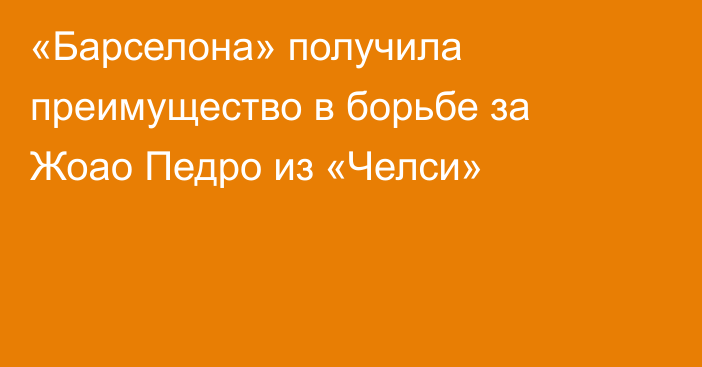 «Барселона» получила преимущество в борьбе за Жоао Педро из «Челси»