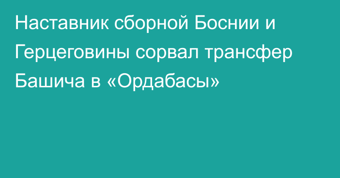 Наставник сборной Боснии и Герцеговины сорвал трансфер Башича в «Ордабасы»