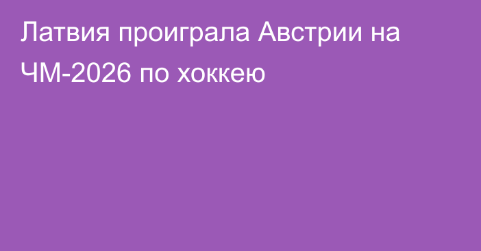 Латвия проиграла Австрии на ЧМ-2026 по хоккею