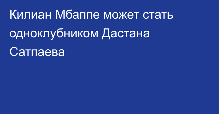 Килиан Мбаппе может стать одноклубником Дастана Сатпаева