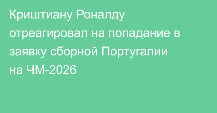 Криштиану Роналду отреагировал на попадание в заявку сборной Португалии на ЧМ-2026