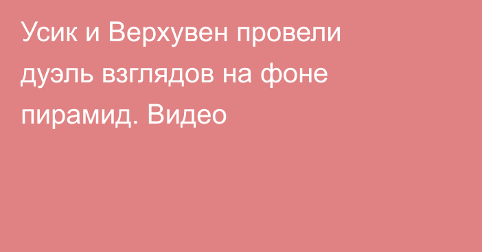 Усик и Верхувен провели дуэль взглядов на фоне пирамид. Видео