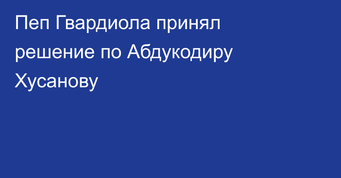 Пеп Гвардиола принял решение по Абдукодиру Хусанову