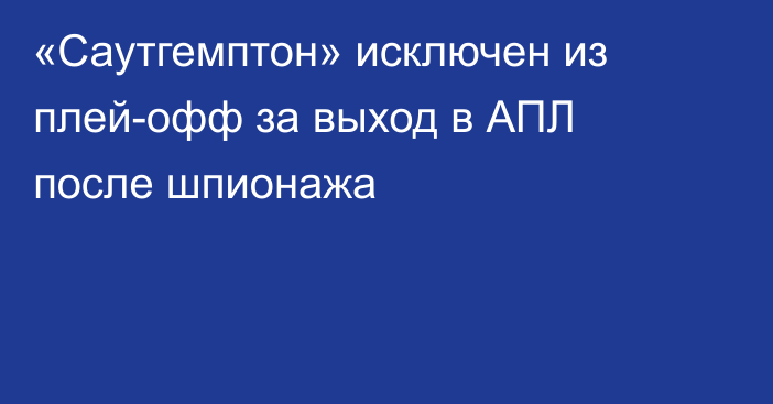 «Саутгемптон» исключен из плей-офф за выход в АПЛ после шпионажа