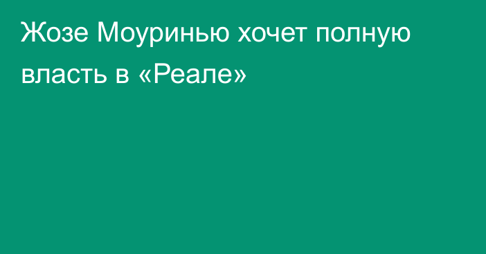 Жозе Моуринью хочет полную власть в «Реале»