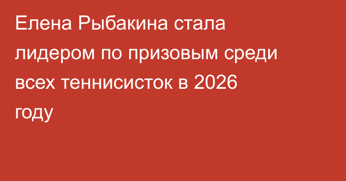 Елена Рыбакина стала лидером по призовым среди всех теннисисток в 2026 году