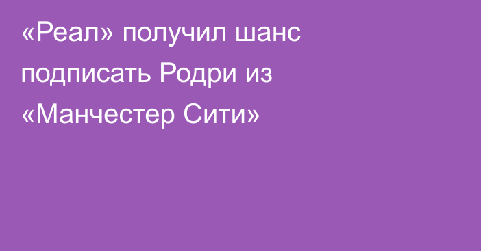 «Реал» получил шанс подписать Родри из «Манчестер Сити»