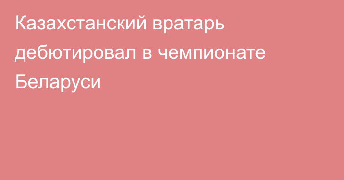Казахстанский вратарь дебютировал в чемпионате Беларуси