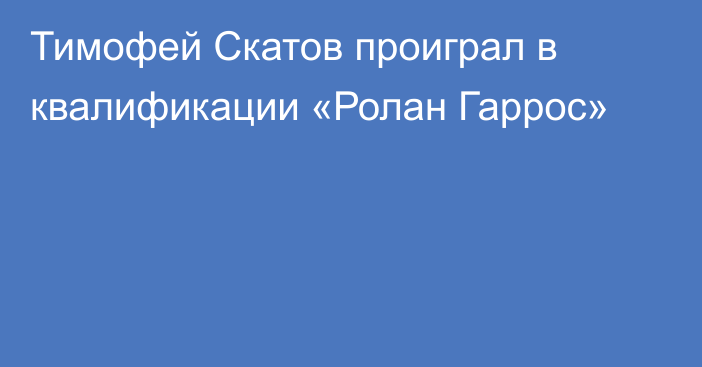 Тимофей Скатов проиграл в квалификации «Ролан Гаррос»