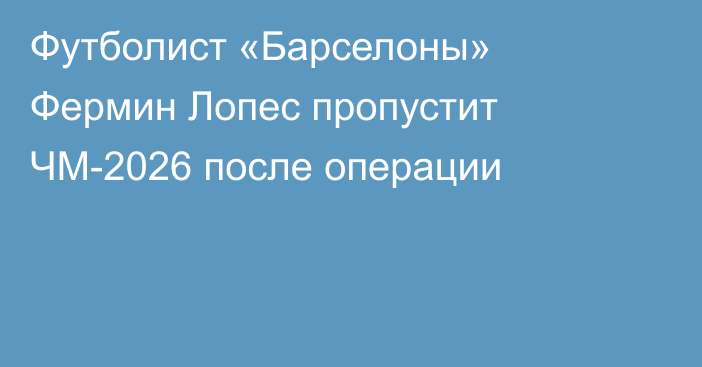 Футболист «Барселоны» Фермин Лопес пропустит ЧМ-2026 после операции