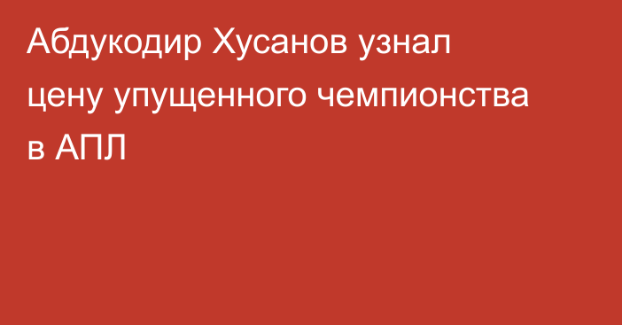 Абдукодир Хусанов узнал цену упущенного чемпионства в АПЛ