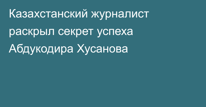Казахстанский журналист раскрыл секрет успеха Абдукодира Хусанова