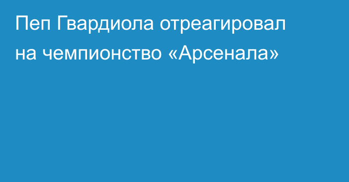 Пеп Гвардиола отреагировал на чемпионство «Арсенала»
