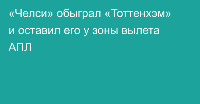 «Челси» обыграл «Тоттенхэм» и оставил его у зоны вылета АПЛ