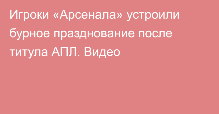 Игроки «Арсенала» устроили бурное празднование после титула АПЛ. Видео