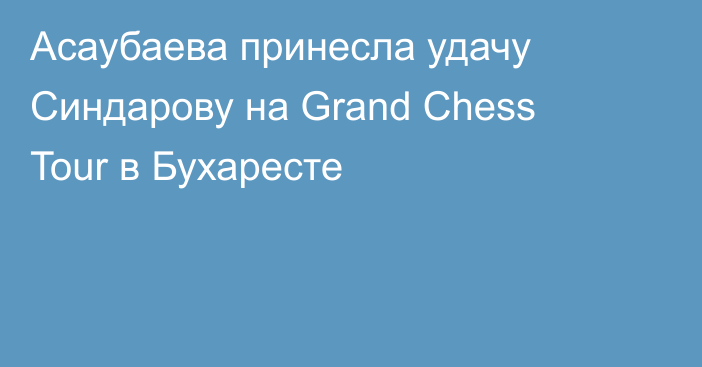 Асаубаева принесла удачу Синдарову на Grand Chess Tour в Бухаресте