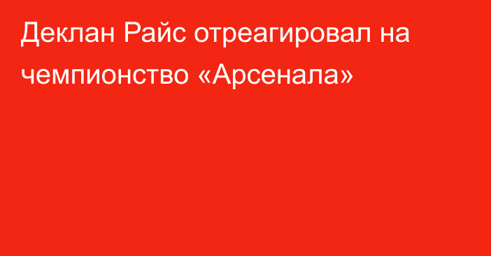 Деклан Райс отреагировал на чемпионство «Арсенала»