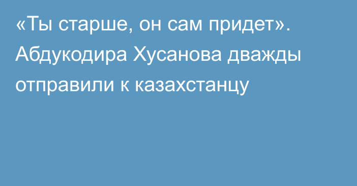 «Ты старше, он сам придет». Абдукодира Хусанова дважды отправили к казахстанцу