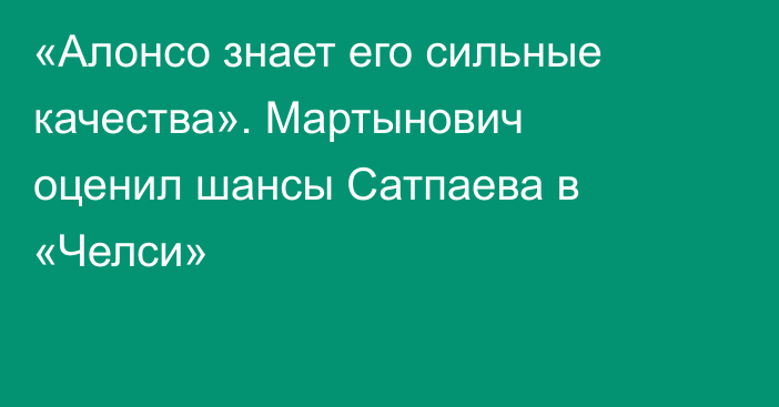 «Алонсо знает его сильные качества». Мартынович оценил шансы Сатпаева в «Челси»