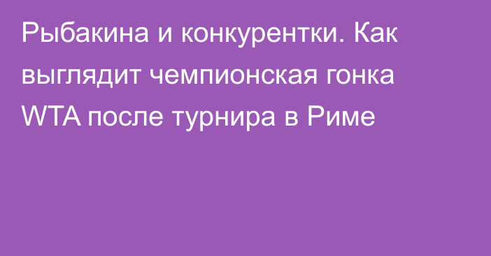 Рыбакина и конкурентки. Как выглядит чемпионская гонка WTA после турнира в Риме