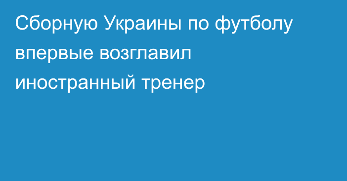 Сборную Украины по футболу впервые возглавил иностранный тренер