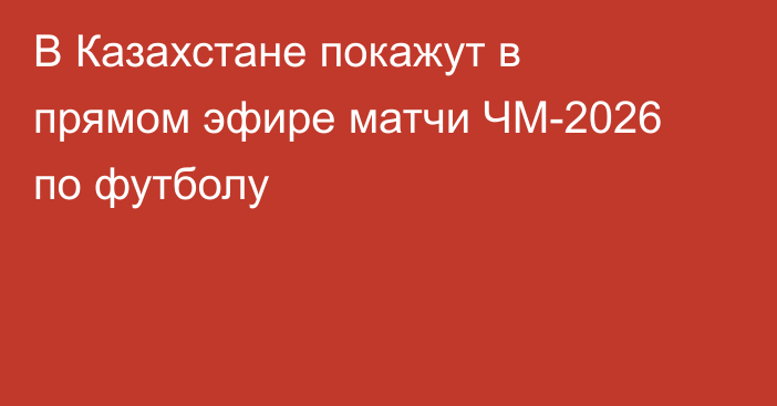 В Казахстане покажут в прямом эфире матчи ЧМ-2026 по футболу