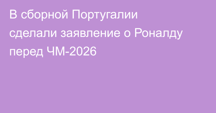 В сборной Португалии сделали заявление о Роналду перед ЧМ-2026