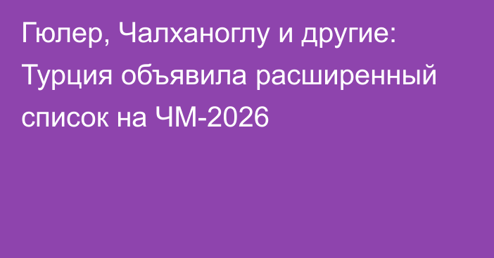 Гюлер, Чалханоглу и другие: Турция объявила расширенный список на ЧМ-2026