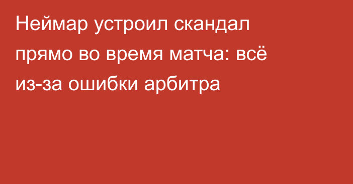 Неймар устроил скандал прямо во время матча: всё из-за ошибки арбитра