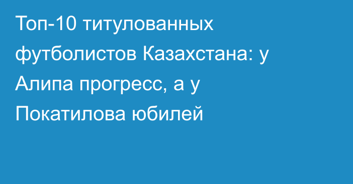 Топ-10 титулованных футболистов Казахстана: у Алипа прогресс, а у Покатилова юбилей