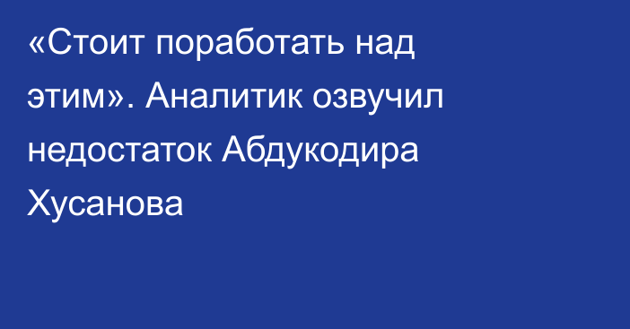 «Стоит поработать над этим». Аналитик озвучил недостаток Абдукодира Хусанова