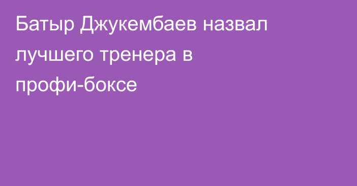 Батыр Джукембаев назвал лучшего тренера в профи-боксе