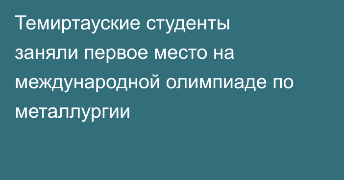 Темиртауские студенты заняли первое место на международной олимпиаде по металлургии