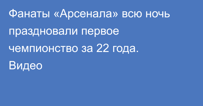 Фанаты «Арсенала» всю ночь праздновали первое чемпионство за 22 года. Видео