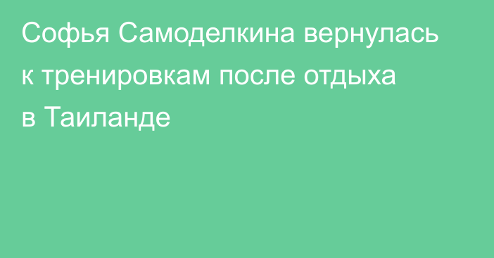 Софья Самоделкина вернулась к тренировкам после отдыха в Таиланде